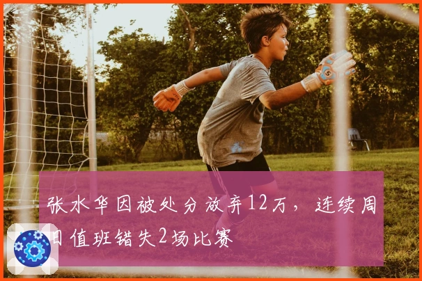 张水华因被处分放弃12万，连续周日值班错失2场比赛