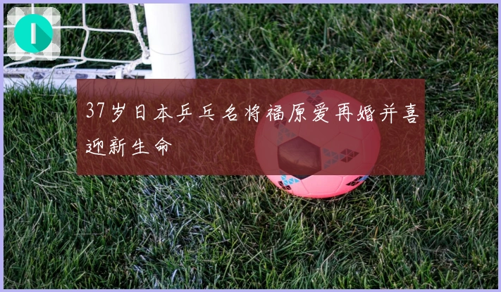 37岁日本乒乓名将福原爱再婚并喜迎新生命