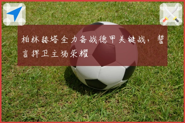 柏林赫塔全力备战德甲关键战，誓言捍卫主场荣耀