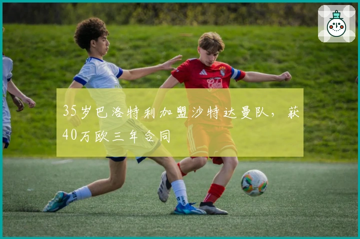 35岁巴洛特利加盟沙特达曼队，获40万欧三年合同