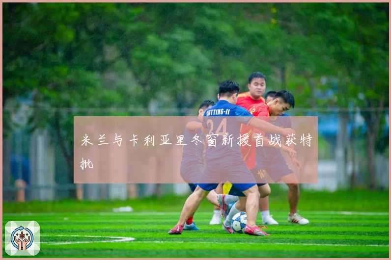 米兰与卡利亚里冬窗新援首战获特批