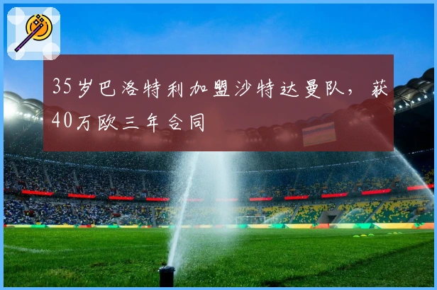 35岁巴洛特利加盟沙特达曼队，获40万欧三年合同