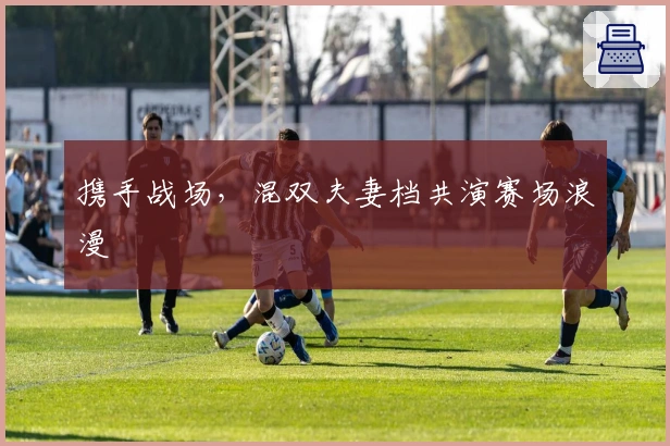 携手战场，混双夫妻档共演赛场浪漫