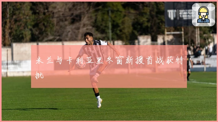 米兰与卡利亚里冬窗新援首战获特批