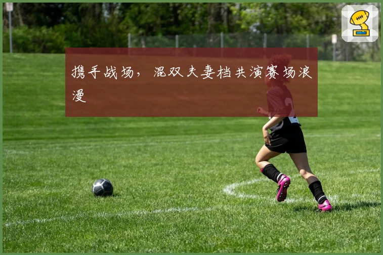携手战场，混双夫妻档共演赛场浪漫