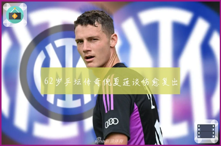 62岁乒坛传奇倪夏莲谈伤愈复出