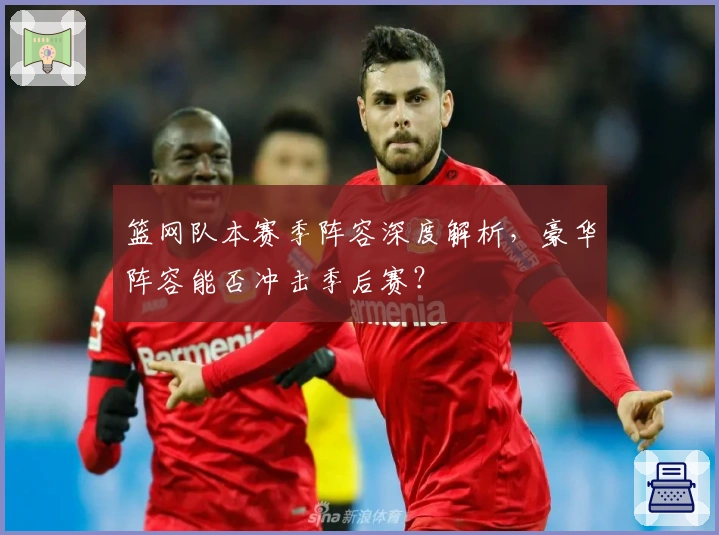 篮网队本赛季阵容深度解析，豪华阵容能否冲击季后赛？