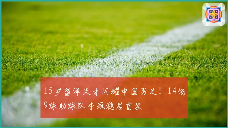15岁留洋天才闪耀中国男足！14场9球助球队夺冠稳居首发