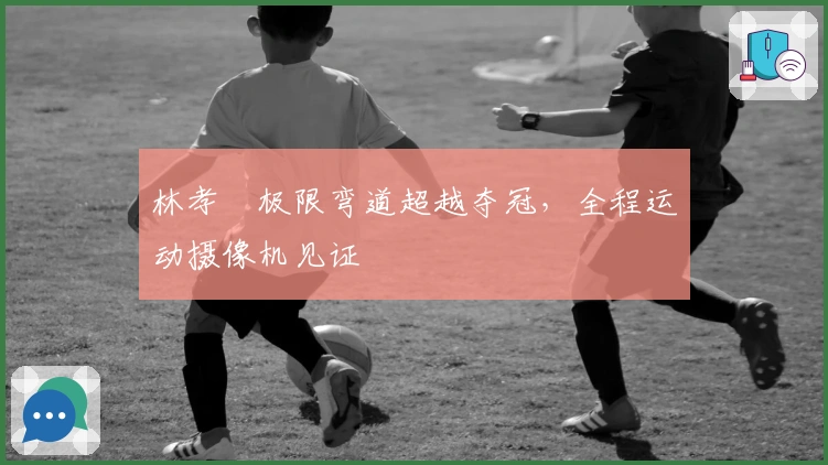 林孝埈极限弯道超越夺冠，全程运动摄像机见证